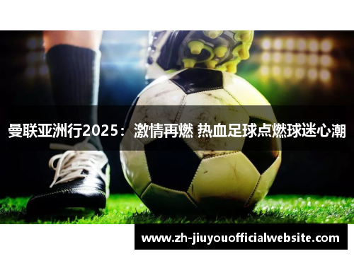 曼联亚洲行2025:激情再燃 热血足球点燃球迷心潮