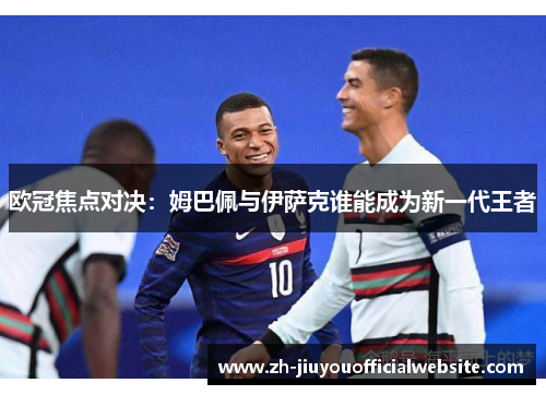 欧冠焦点对决：姆巴佩与伊萨克谁能成为新一代王者